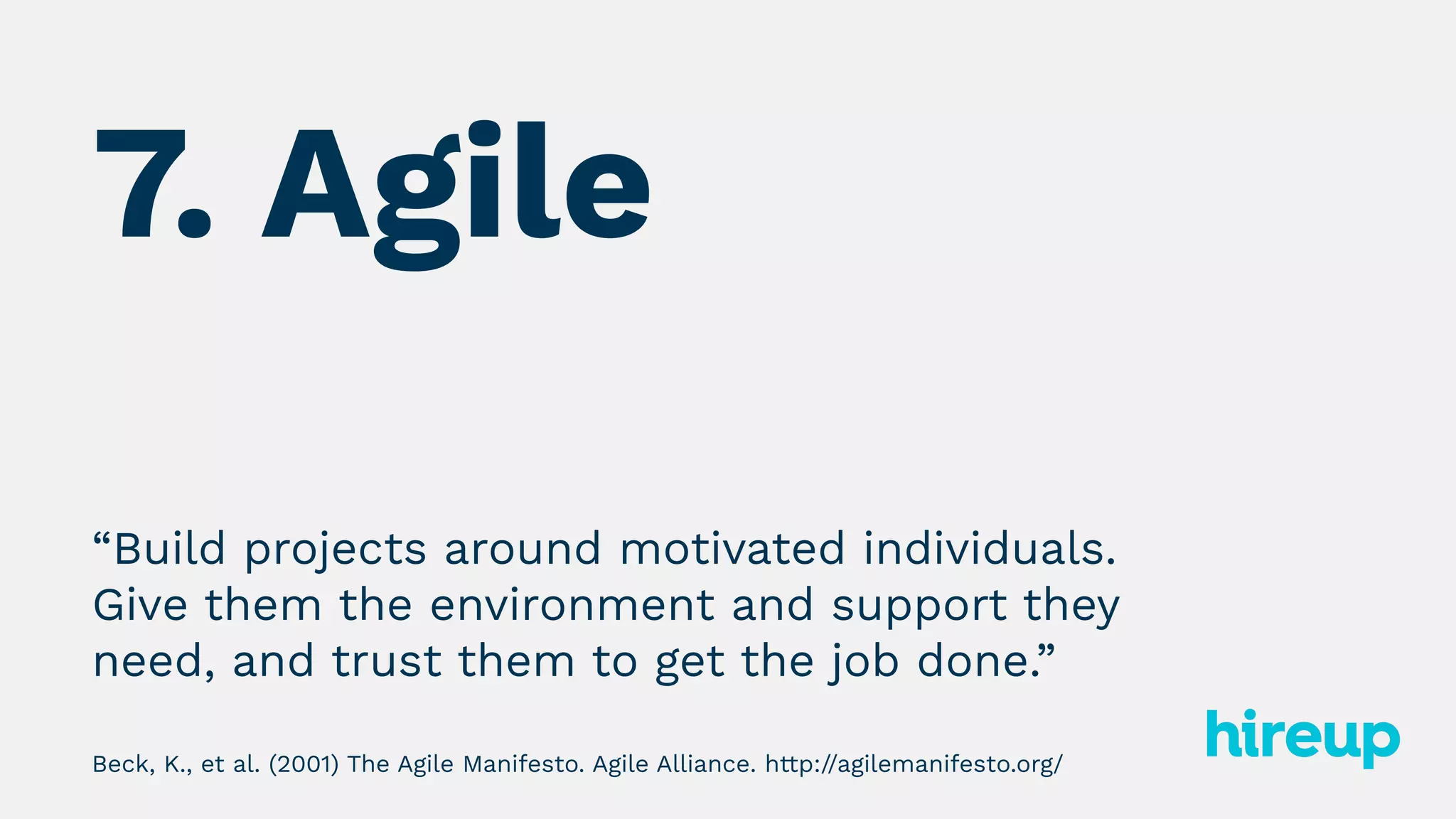 7. Agile
“Build projects around motivated individuals.
Give them the environment and support they
need, and trust them to get the job done.”
Beck, K., et al. (2001) The Agile Manifesto. Agile Alliance. http://agilemanifesto.org/
 