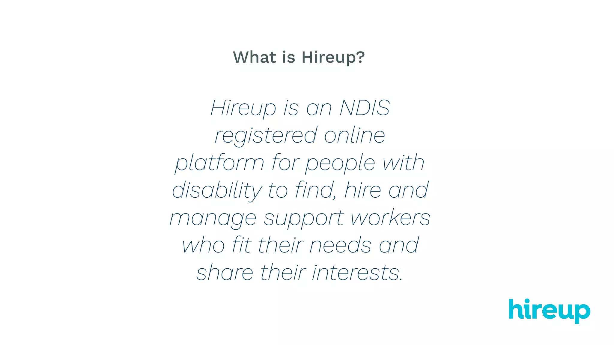 Hireup is an NDIS
registered online
platform for people with
disability to ﬁnd, hire and
manage support workers
who ﬁt their needs and
share their interests.
What is Hireup?
 