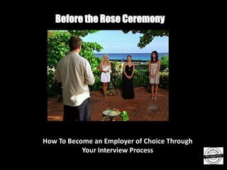 Before the Rose Ceremony




How To Become an Employer of Choice Through
           Your Interview Process
 