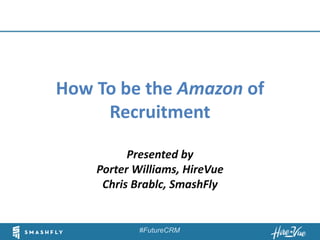 #FutureCRM
Click to edit Master title style
How To be the Amazon of
Recruitment
Presented by
Porter Williams, HireVue
Chris Brablc, SmashFly
 