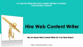 Hire Web Content Writer
Hire An Expert Web Content Writer For Your Next Project
http://hireexpertinc.com/
IT’S TIME FOR HIREEXPERT WEB CONTENT WRITERS TO EXPRESS
YOUR ABSTRACT IDEAS!!!!
 