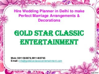 Hire Wedding Planner in Delhi to make
Perfect Marriage Arrangements &
Decorations
Gold star classic
entertainment
Mob: 9811560678,9911469765
Email: info@goldstarclassicentertainment.com
 