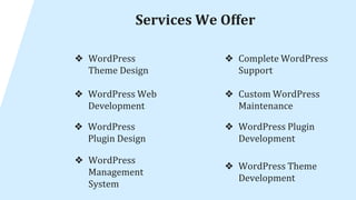 Services We Offer
❖ WordPress
Theme Design
❖ WordPress Web
Development
❖ WordPress
Plugin Design
❖ WordPress
Management
System
❖ Complete WordPress
Support
❖ Custom WordPress
Maintenance
❖ WordPress Plugin
Development
❖ WordPress Theme
Development
 