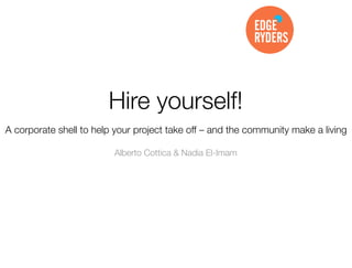 Hire yourself!
A corporate shell to help your project take off – and the community make a living
Alberto Cottica & Nadia El-Imam

 