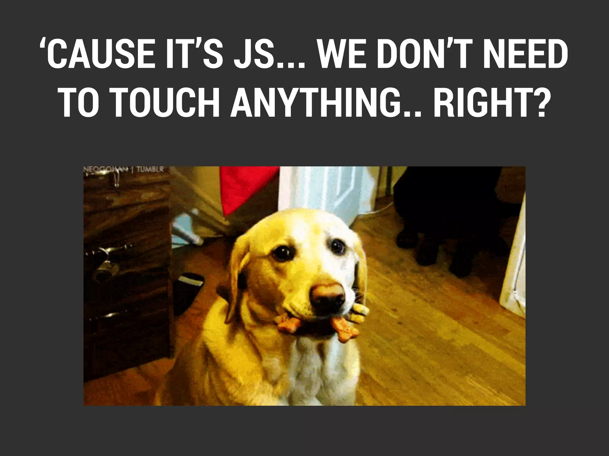‘CAUSE IT’S JS... WE DON’T NEED 
TO TOUCH ANYTHING.. RIGHT? 
 