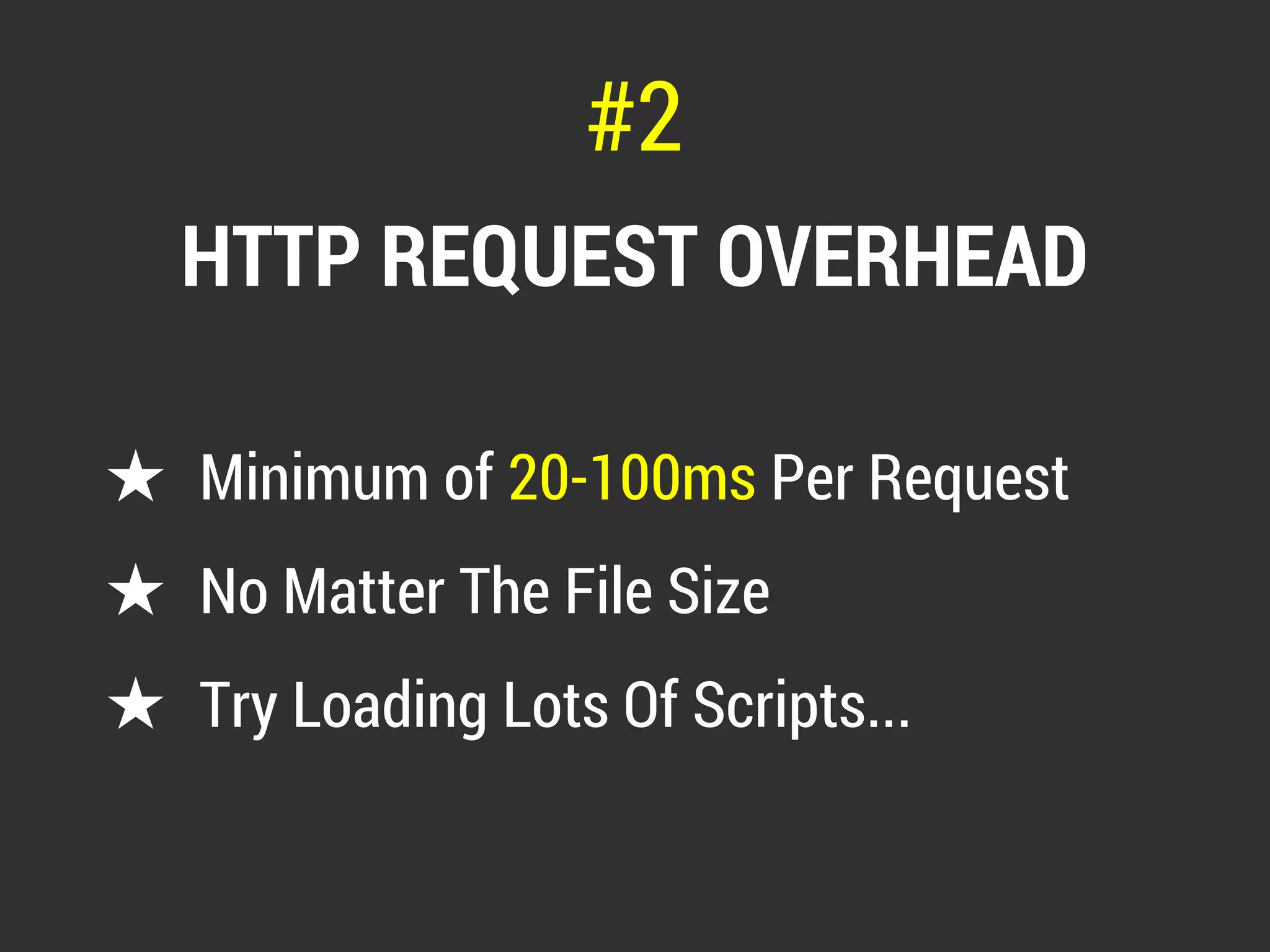 #2 
HTTP REQUEST OVERHEAD 
★ Minimum of 20-100ms Per Request 
★ No Matter The File Size 
★ Try Loading Lots Of Scripts... 
 