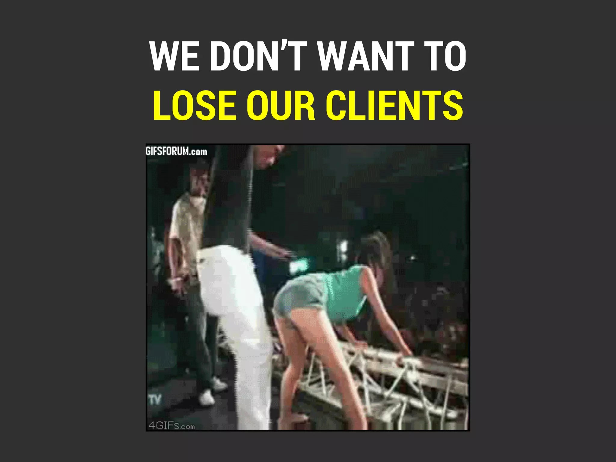 WE DON’T WANT TO 
LOSE OUR CLIENTS 
 