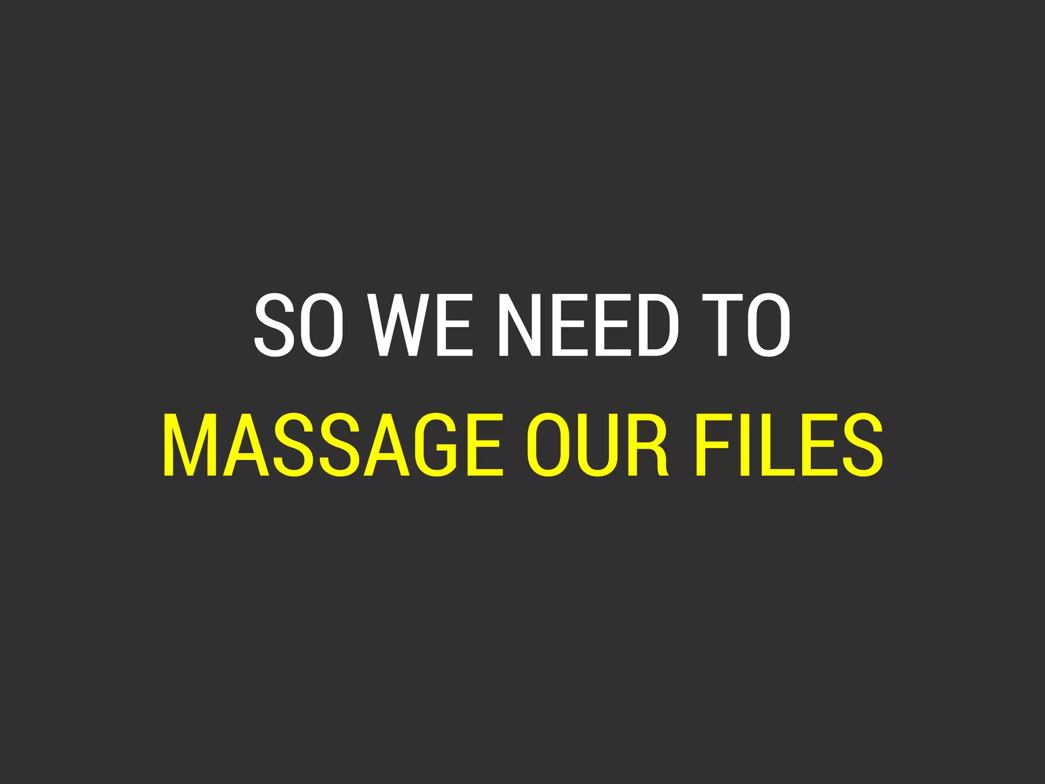 SO WE NEED TO 
MASSAGE OUR FILES 
 