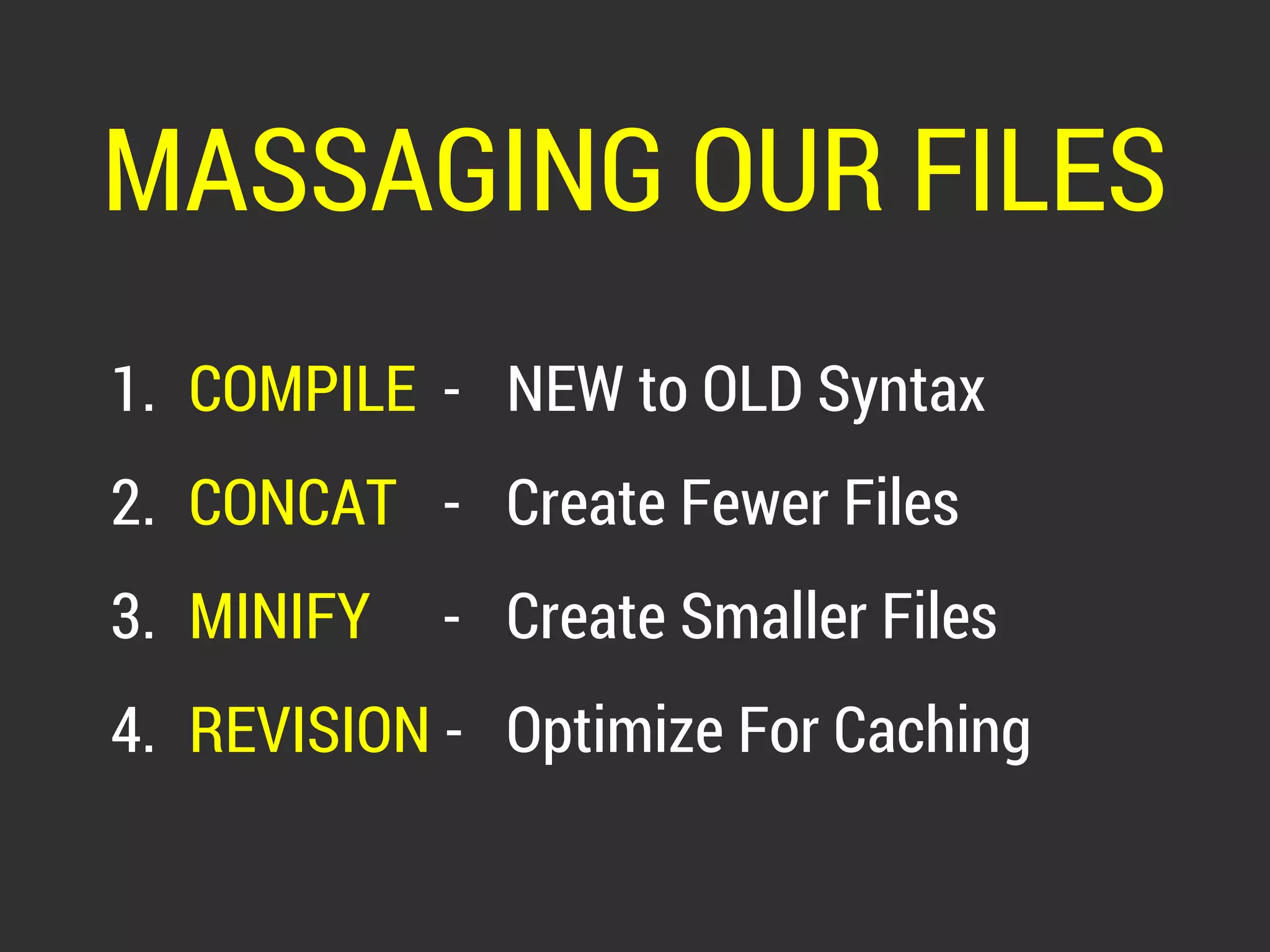 MASSAGING OUR FILES 
1. COMPILE - NEW to OLD Syntax 
2. CONCAT - Create Fewer Files 
3. MINIFY - Create Smaller Files 
4. REVISION - Optimize For Caching 
 