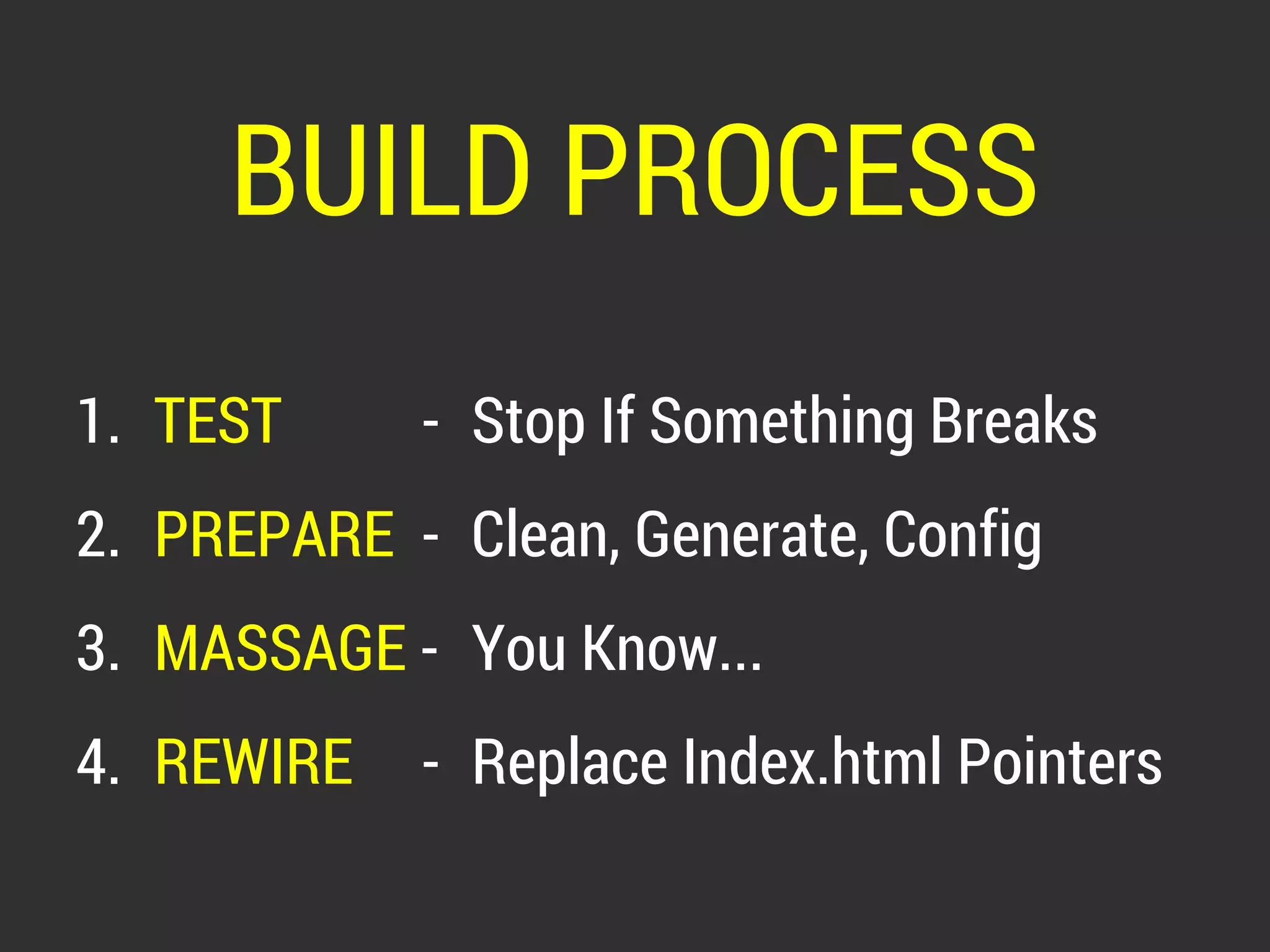BUILD PROCESS 
1. TEST - Stop If Something Breaks 
2. PREPARE - Clean, Generate, Config 
3. MASSAGE - You Know... 
4. REWIRE - Replace Index.html Pointers 
 