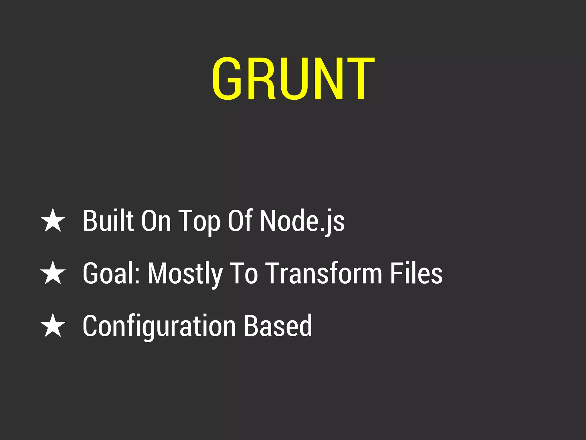 GRUNT 
★ Built On Top Of Node.js 
★ Goal: Mostly To Transform Files 
★ Configuration Based 
 