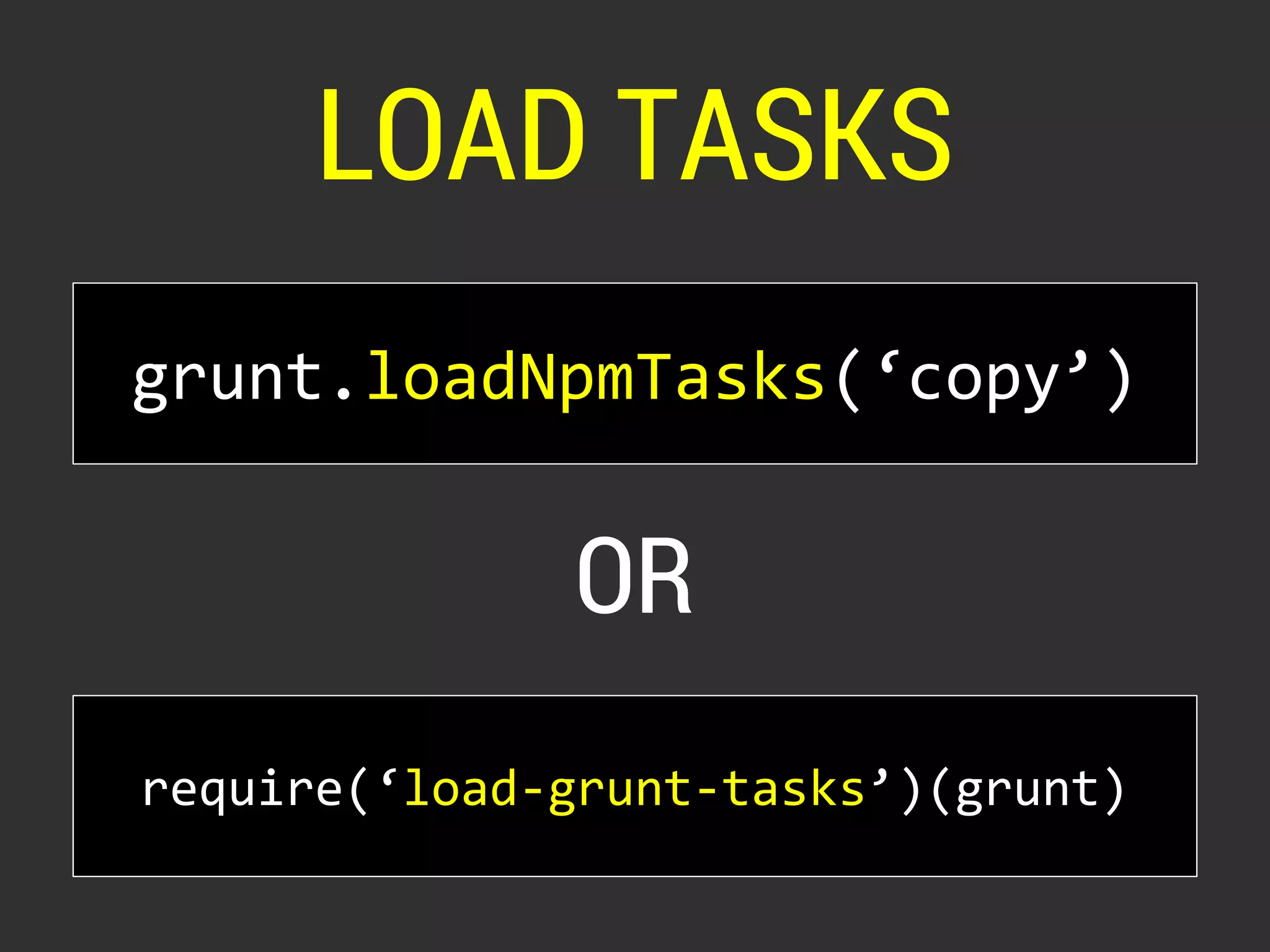 LOAD TASKS 
grunt.loadNpmTasks(‘copy’) 
OR 
require(‘load-grunt-tasks’)(grunt) 
 