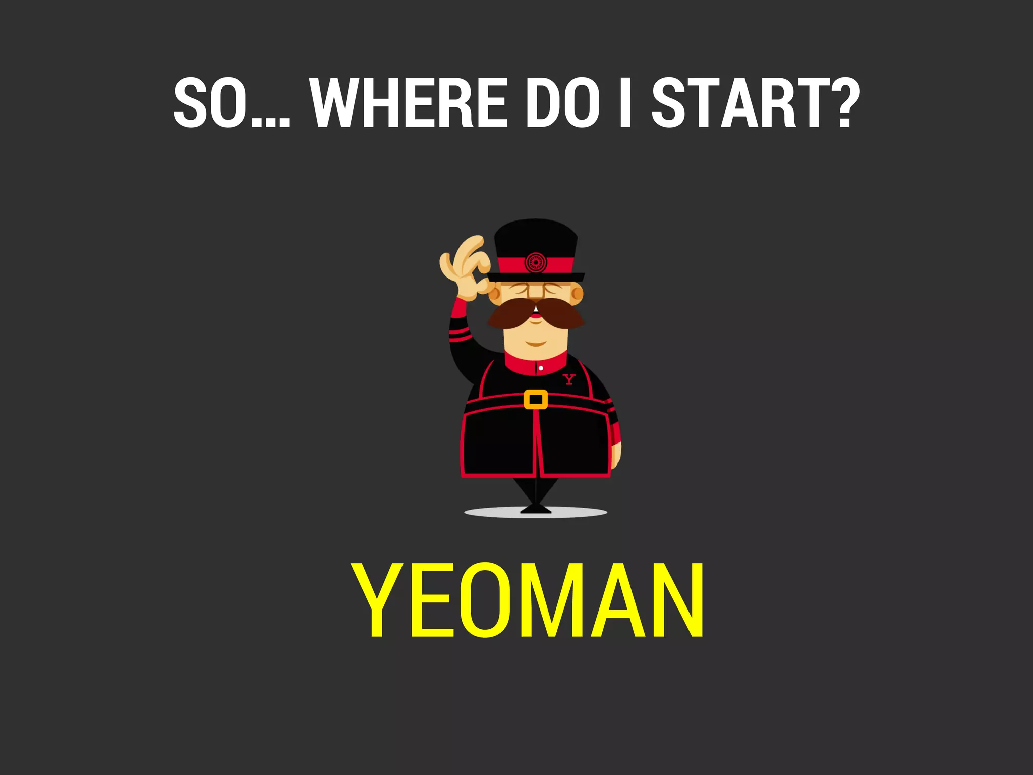 SO… WHERE DO I START? 
YEOMAN 
 