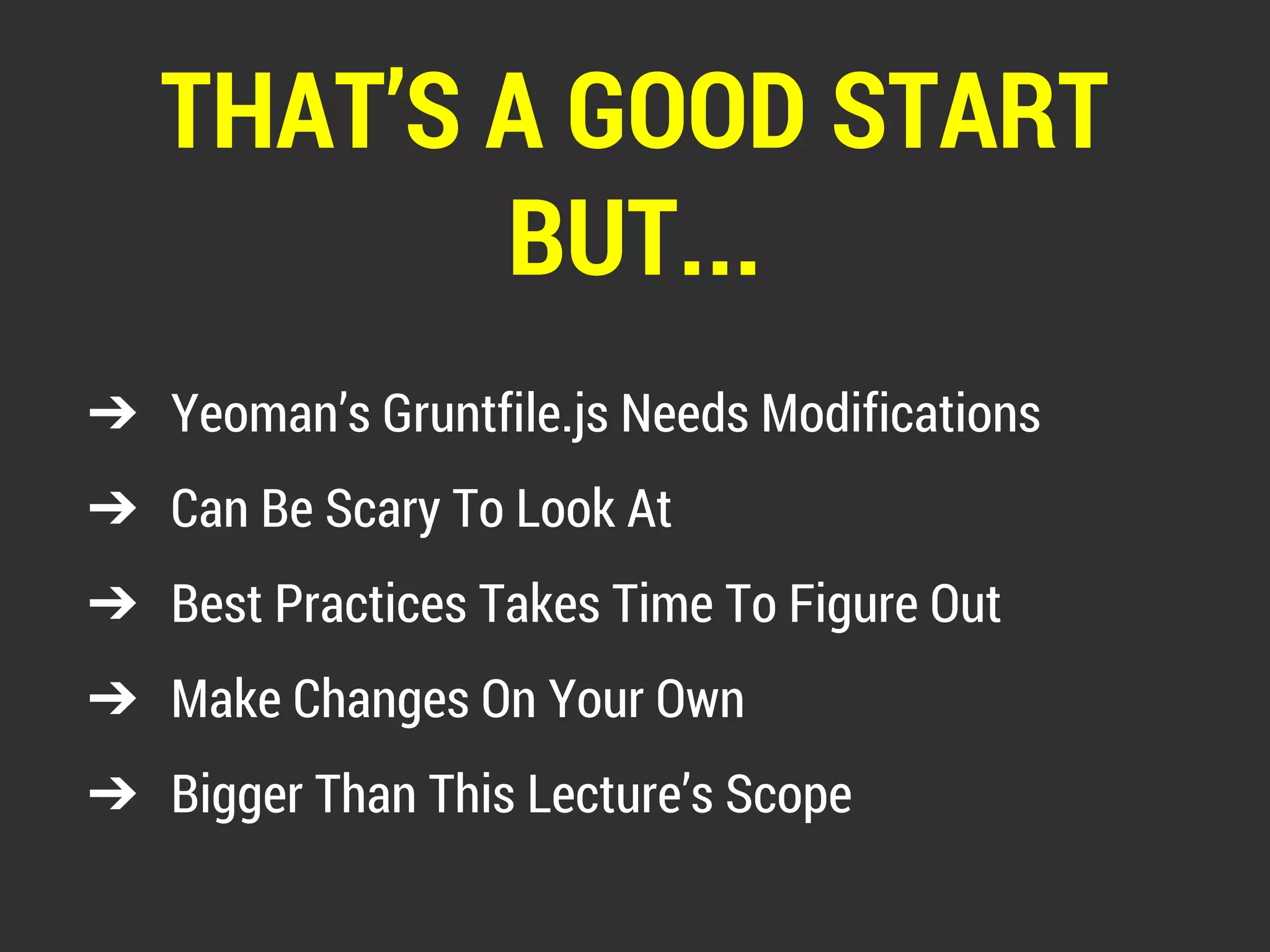 THAT’S A GOOD START 
BUT... 
➔ Yeoman’s Gruntfile.js Needs Modifications 
➔ Can Be Scary To Look At 
➔ Best Practices Takes Time To Figure Out 
➔ Make Changes On Your Own 
➔ Bigger Than This Lecture’s Scope 
 
