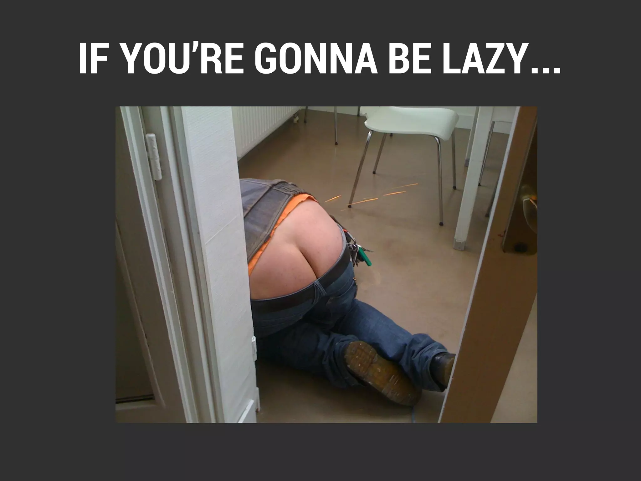 IF YOU’RE GONNA BE LAZY... 
 