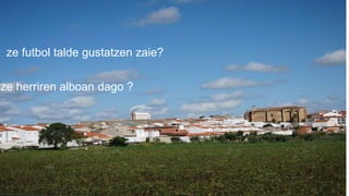 ze futbol talde gustatzen zaie?
ze herriren alboan dago ?
 