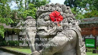 GALDERAK
- Zenbat biztanle zituen Bali 2014?
- Zerez sortutako huartea da Bali?
- Bali Indonesiako zer da?
- Zenbat km luze eta zabal du?
- Balik zer hartzen du?
 
