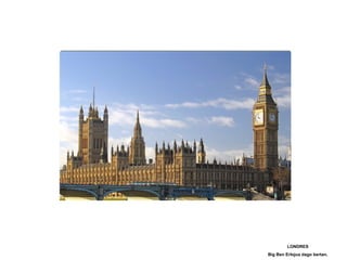 LONDRES
Big Ben Erlojua dago bertan.
 