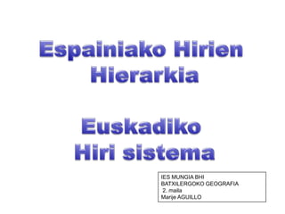 Espainiako Hirien  Hierarkia Euskadiko  Hiri sistema IES MUNGIA BHI BATXILERGOKO GEOGRAFIA  2. maila Marije AGUILLO 