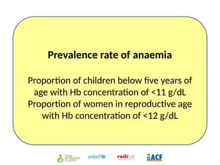 Prevalence rate of anaemia
Proportion of children below five years of
age with Hb concentration of <11 g/dL
Proportion of women in reproductive age
with Hb concentration of <12 g/dL
 
