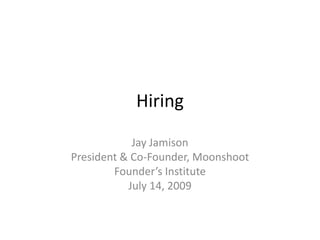 Hiring Jay Jamison President & Co-Founder, Moonshoot Founder’s Institute July 14, 2009 