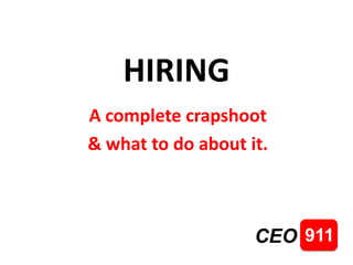 HIRING
A complete crapshoot
& what to do about it.
911CEO
 