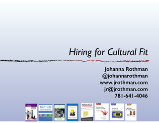 Hiring for Cultural Fit
Johanna Rothman
@johannarothman
www.jrothman.com
jr@jrothman.com
781-641-4046
 