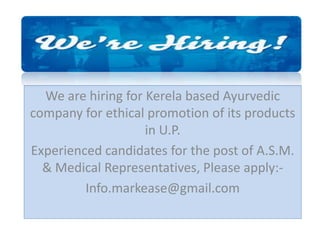 rkease
We are hiring for Kerela based Ayurvedic
company for ethical promotion of its products
in U.P.
Experienced candidates for the post of A.S.M.
& Medical Representatives, Please apply:-
Info.markease@gmail.com
 