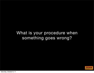 What is your procedure when
                            something goes wrong?




Saturday, October 8, 11
 