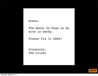 Steve-

                          The About Us Page on my
                          site is wonky.

                          Please fix it ASAP!


                          Sincerely,
                          The Client




Saturday, October 8, 11
 