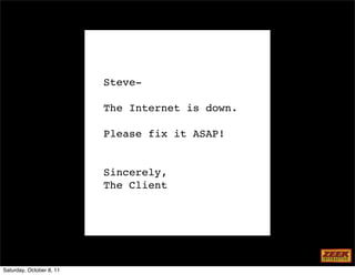 Steve-

                          The Internet is down.

                          Please fix it ASAP!


                          Sincerely,
                          The Client




Saturday, October 8, 11
 