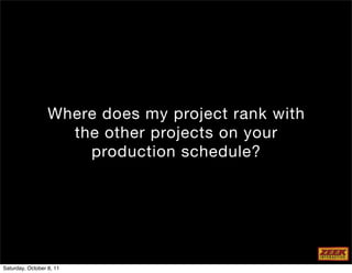 Where does my project rank with
                    the other projects on your
                      production schedule?




Saturday, October 8, 11
 