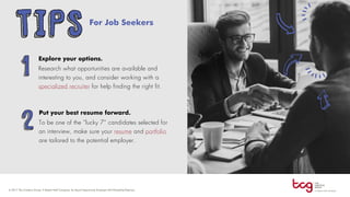 For Job Seekers
Explore your options.
Research what opportunities are available and
interesting to you, and consider working with a
specialized recruiter for help finding the right fit.
Put your best resume forward.
To be one of the “lucky 7” candidates selected for
an interview, make sure your resume and portfolio
are tailored to the potential employer.
TIPS
1
2
 