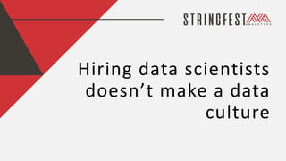 Hiring data scientists
doesn’t make a data
culture
 