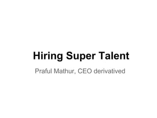 Hiring Super Talent
Praful Mathur, CEO derivatived
 