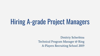 Hiring A-grade Project Managers
Dmitriy Scherbina
Technical Program Manager @ Ring
A-Players Recruiting School 2019
 