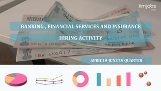 BANKING , FINANCIAL SERVICES AND INSURANCE
HIRING ACTIVITY
APRIL’19-JUNE’19 QUARTER
 