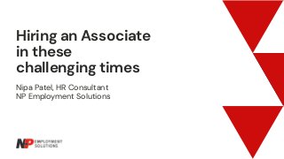 Hiring an Associate
in these
challenging times
Nipa Patel, HR Consultant
NP Employment Solutions
 