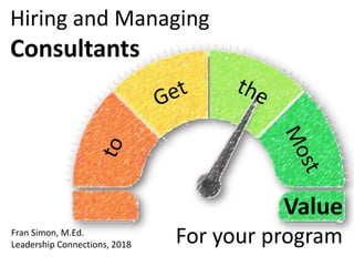 Value
For your program
Hiring and Managing
Consultants
Fran Simon, M.Ed.
Leadership Connections, 2018
 