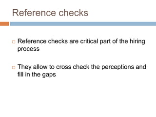 Reference checks
 Reference checks are critical part of the hiring
process
 They allow to cross check the perceptions and
fill in the gaps
 