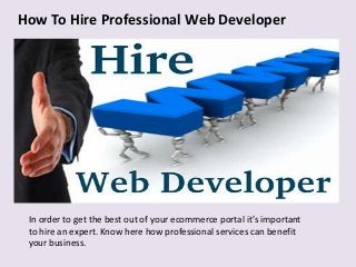 How To Hire Professional Web Developer
In order to get the best out of your ecommerce portal it’s important
to hire an expert. Know here how professional services can benefit
your business.
 