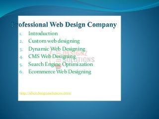 1. Introduction
2. Custom web designing
3. Dynamic Web Designing
4. CMS Web Designing
5. Search Engine Optimization
6. Ecommerce Web Designing
http://elicitdesignzsolutions.com/
 
