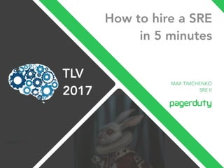 How to hire a SRE
in 5 minutes
MAX TIMCHENKO
SRE II
TLV 
2017
 