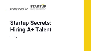 Startup Secrets:
Hiring A+ Talent
7.1.19
 