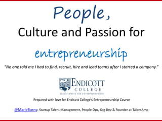 People,
Culture and Passion for
entrepreneurship
“No one told me I had to find, recruit, hire and lead teams after I started a company.”
Prepared with love for Endicott College’s Entrepreneurship Course
@MarieBurns: Startup Talent Management, People Ops, Org Dev & Founder at TalentAmp
 