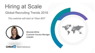 Hiring at Scale
Global Recruiting Trends 2016
This webinar will start at 10am BST
Miranda White
Customer Success Manager
LinkedIn
 