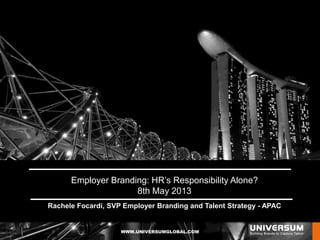 WWW.UNIVERSUMGLOBAL.COM
click here
Employer Branding: HR’s Responsibility Alone?
8th May 2013
Rachele Focardi, SVP Employer Branding and Talent Strategy - APAC
 