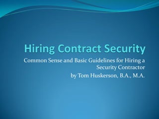 Common Sense and Basic Guidelines for Hiring a
Security Contractor
by Tom Huskerson, B.A., M.A.
 