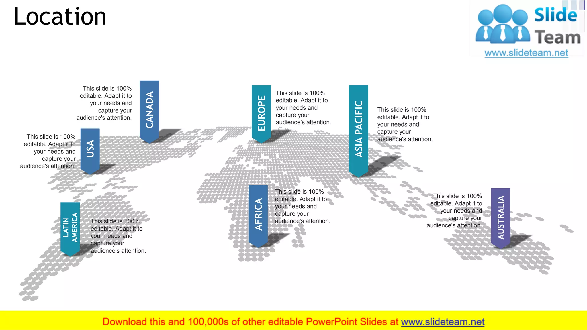 Location
31
ASIAPACIFIC
This slide is 100%
editable. Adapt it to
your needs and
capture your
audience's attention.
AUSTRALIA
This slide is 100%
editable. Adapt it to
your needs and
capture your
audience's attention.
AFRICA
This slide is 100%
editable. Adapt it to
your needs and
capture your
audience's attention.
EUROPE
This slide is 100%
editable. Adapt it to
your needs and
capture your
audience's attention.
CANADA
This slide is 100%
editable. Adapt it to
your needs and
capture your
audience's attention.
USA
This slide is 100%
editable. Adapt it to
your needs and
capture your
audience's attention.
LATIN
AMERICA
This slide is 100%
editable. Adapt it to
your needs and
capture your
audience's attention.
 