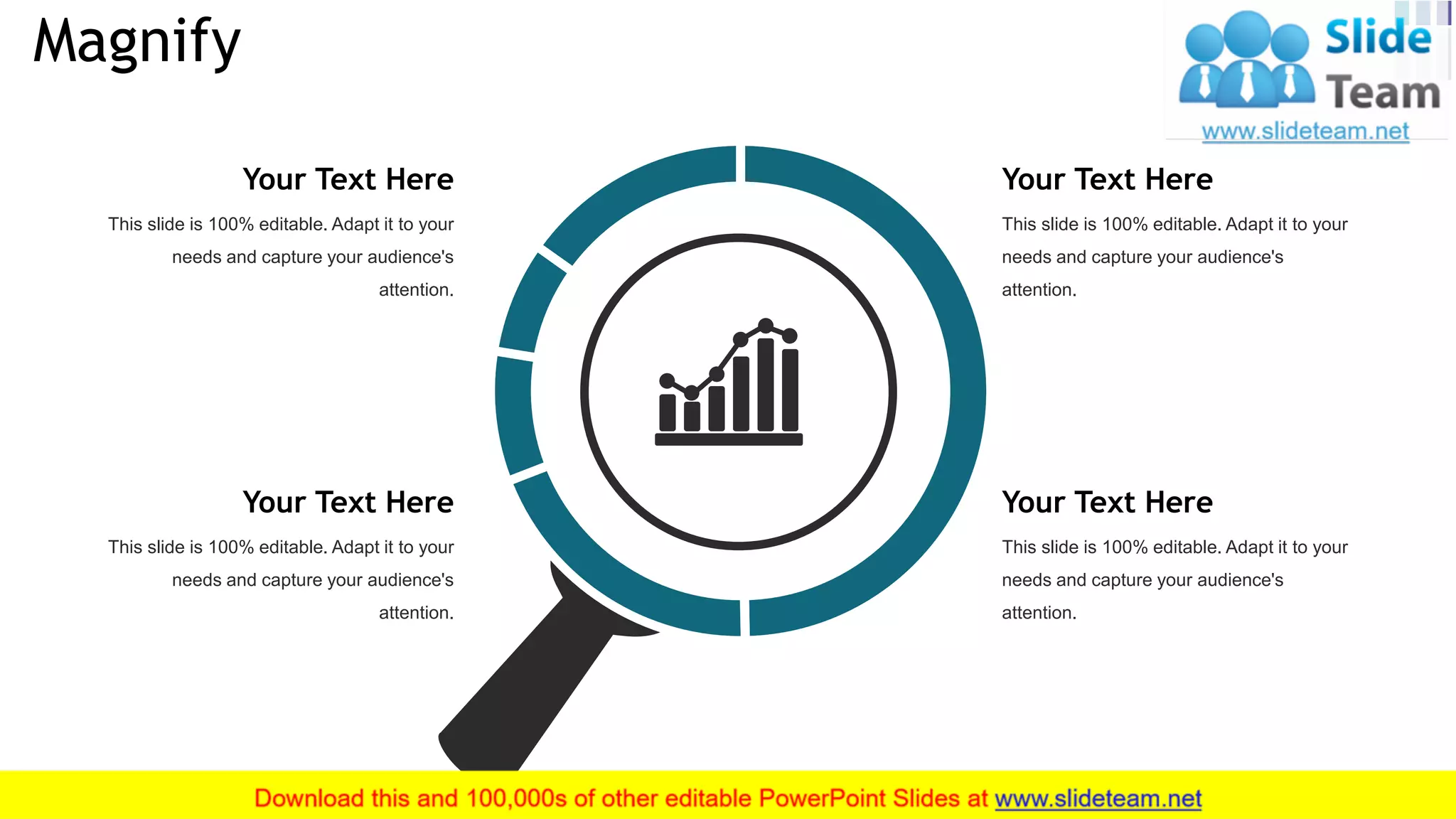 Magnify
36
This slide is 100% editable. Adapt it to your
needs and capture your audience's
attention.
Your Text Here
This slide is 100% editable. Adapt it to your
needs and capture your audience's
attention.
Your Text Here
This slide is 100% editable. Adapt it to your
needs and capture your audience's
attention.
Your Text Here
This slide is 100% editable. Adapt it to your
needs and capture your audience's
attention.
Your Text Here
 
